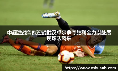 中超激战鲁能迎战武汉卓尔争夺胜利全力以赴展现球队风采